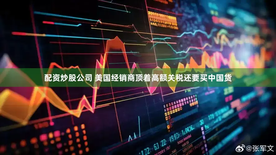 配资炒股公司 美国经销商顶着高额关税还要买中国货
