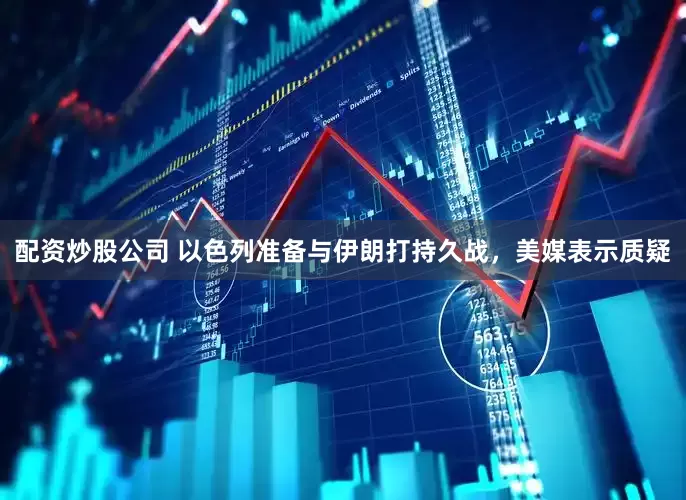 配资炒股公司 以色列准备与伊朗打持久战，美媒表示质疑