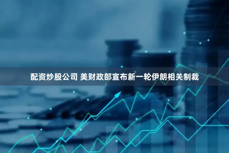 配资炒股公司 美财政部宣布新一轮伊朗相关制裁