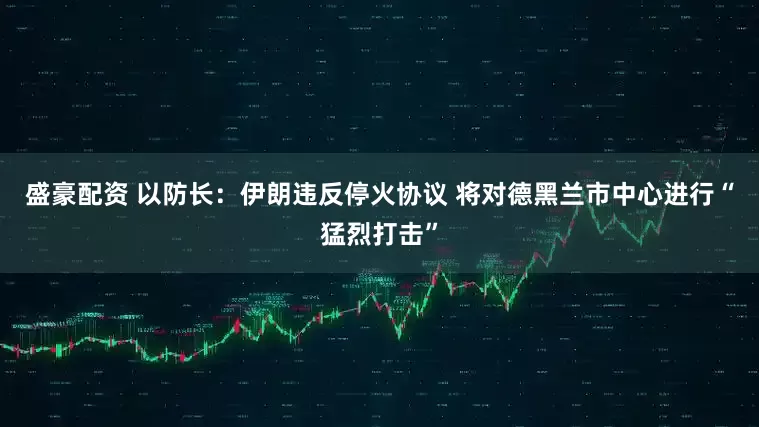 盛豪配资 以防长：伊朗违反停火协议 将对德黑兰市中心进行“猛烈打击”