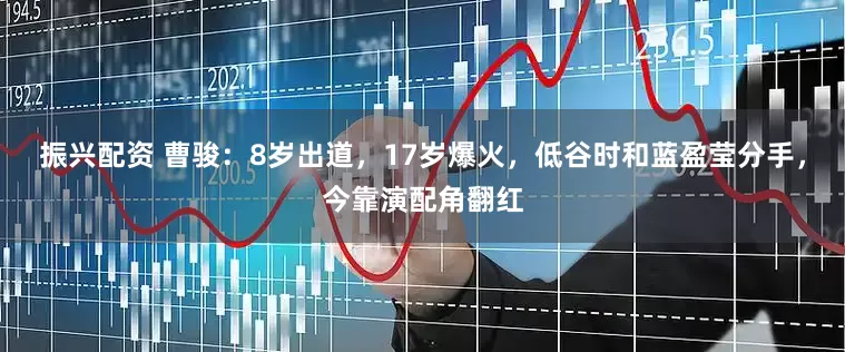 振兴配资 曹骏：8岁出道，17岁爆火，低谷时和蓝盈莹分手，今靠演配角翻红