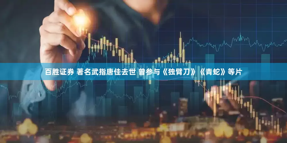 百胜证券 著名武指唐佳去世 曾参与《独臂刀》《青蛇》等片