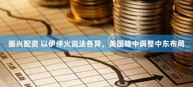 振兴配资 以伊停火说法各异，美国暗中调整中东布局