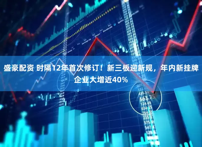 盛豪配资 时隔12年首次修订！新三板迎新规，年内新挂牌企业大增近40%