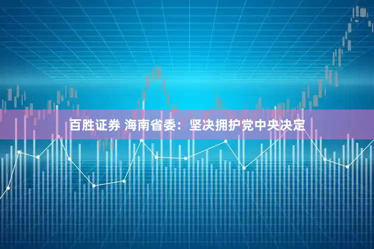 百胜证券 海南省委：坚决拥护党中央决定