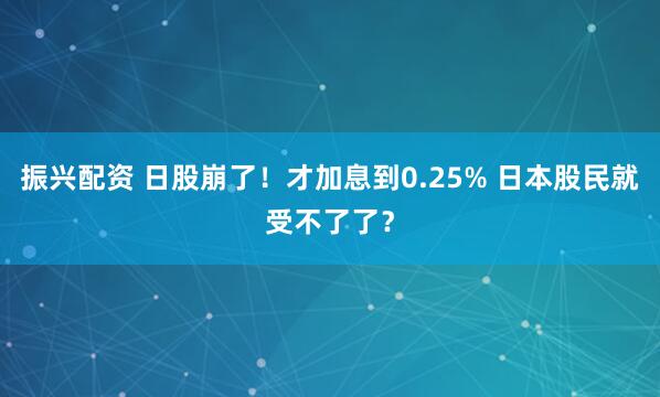 振兴配资 日股崩了！才加息到0.25% 日本股民就受不了了？