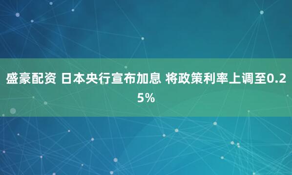 盛豪配资 日本央行宣布加息 将政策利率上调至0.25%