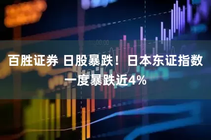 百胜证券 日股暴跌！日本东证指数一度暴跌近4%