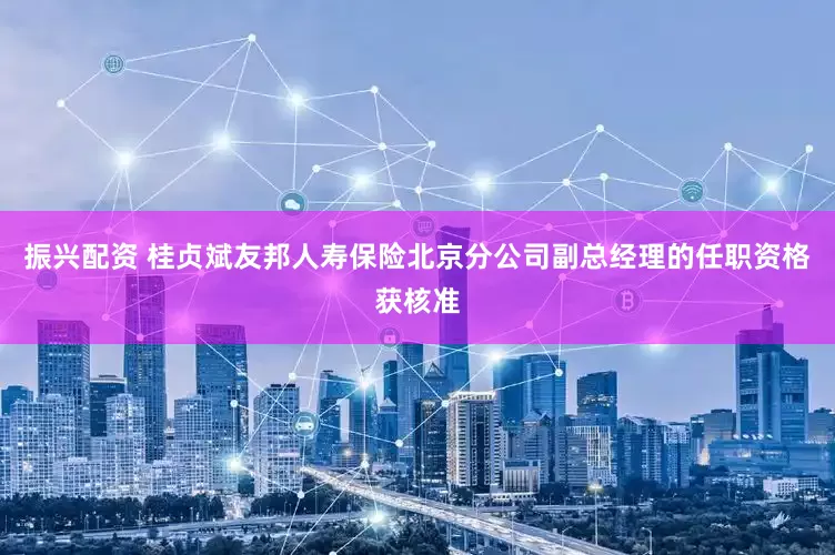 振兴配资 桂贞斌友邦人寿保险北京分公司副总经理的任职资格获核准