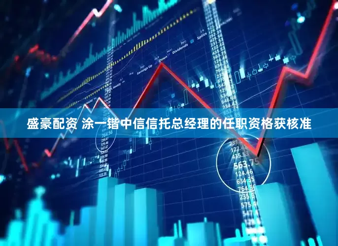 盛豪配资 涂一锴中信信托总经理的任职资格获核准