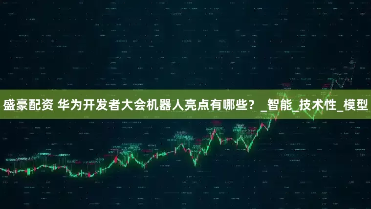 盛豪配资 华为开发者大会机器人亮点有哪些？_智能_技术性_模型