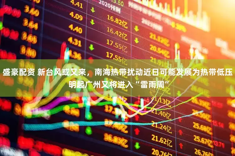 盛豪配资 新台风或又来，南海热带扰动近日可能发展为热带低压 明起广州又将进入“雷雨周”