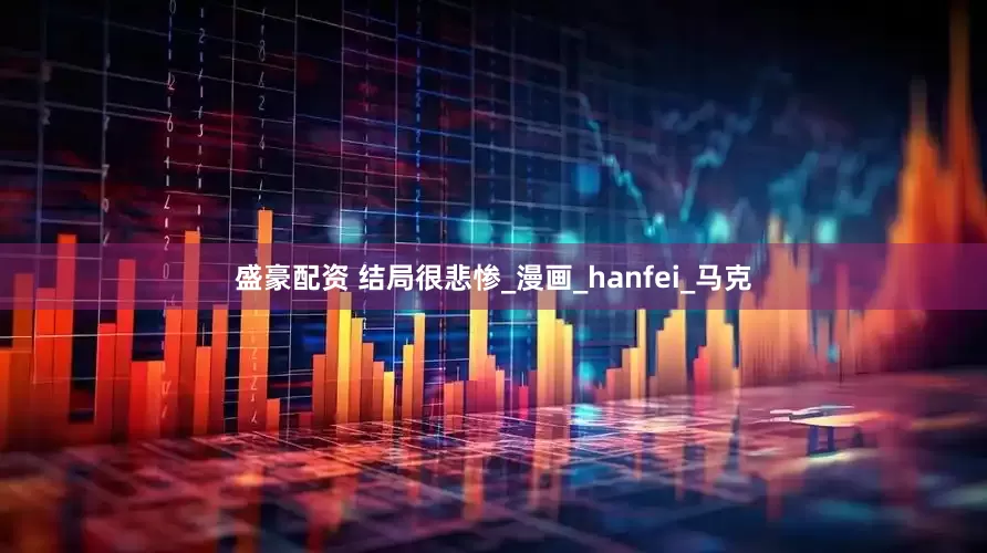 盛豪配资 结局很悲惨_漫画_hanfei_马克