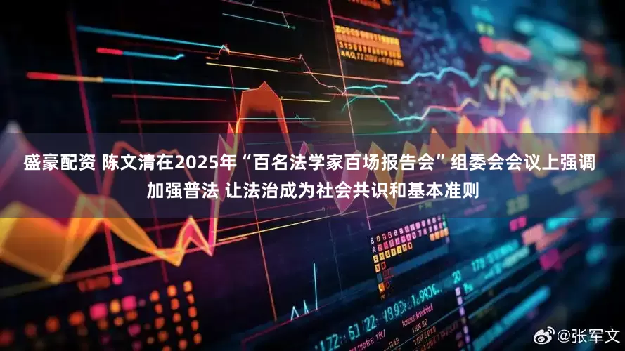 盛豪配资 陈文清在2025年“百名法学家百场报告会”组委会会议上强调 加强普法 让法治成为社会共识和基本准则