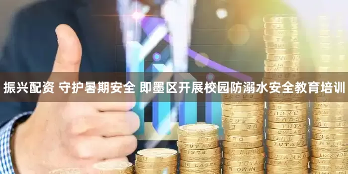 振兴配资 守护暑期安全 即墨区开展校园防溺水安全教育培训