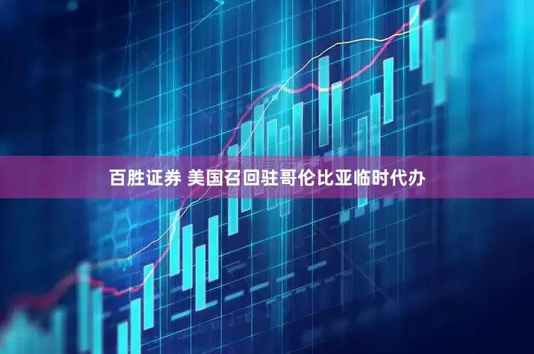 百胜证券 美国召回驻哥伦比亚临时代办