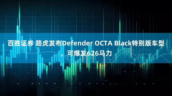 百胜证券 路虎发布Defender OCTA Black特别版车型，可爆发626马力