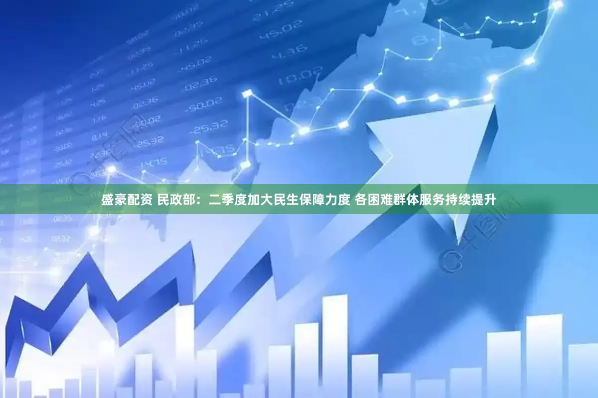 盛豪配资 民政部：二季度加大民生保障力度 各困难群体服务持续提升