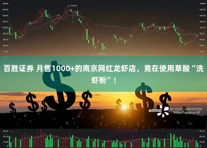 百胜证券 月售1000+的南京网红龙虾店，竟在使用草酸“洗虾粉”！