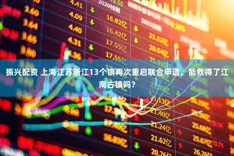 振兴配资 上海江苏浙江13个镇再次重启联合申遗，能救得了江南古镇吗？