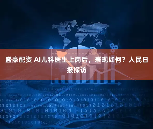 盛豪配资 AI儿科医生上岗后，表现如何？人民日报探访