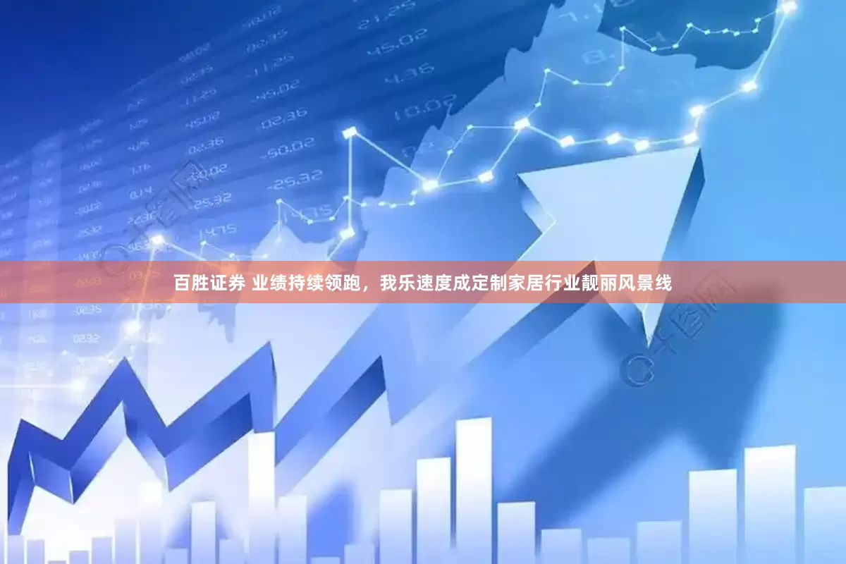 百胜证券 业绩持续领跑，我乐速度成定制家居行业靓丽风景线