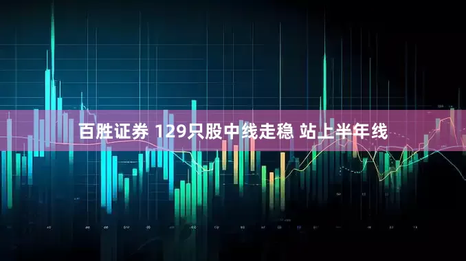 百胜证券 129只股中线走稳 站上半年线