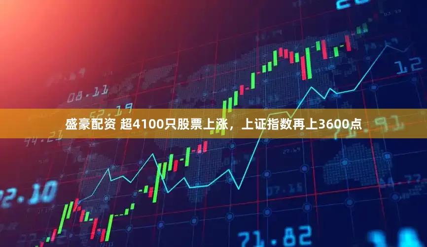 盛豪配资 超4100只股票上涨，上证指数再上3600点