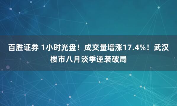 百胜证券 1小时光盘！成交量增涨17.4%！武汉楼市八月淡季逆袭破局