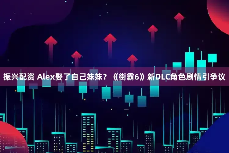 振兴配资 Alex娶了自己妹妹？《街霸6》新DLC角色剧情引争议