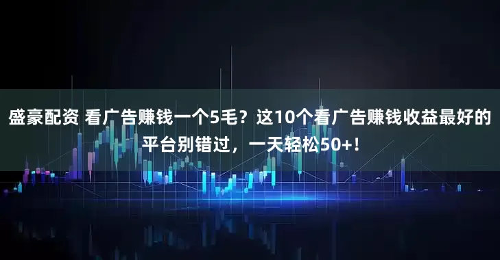 盛豪配资 看广告赚钱一个5毛？这10个看广告赚钱收益最好的平台别错过，一天轻松50+！